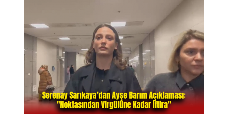 Serenay Sarıkaya’dan Ayşe Barım Açıklaması: "Noktasından Virgülüne Kadar İftira"