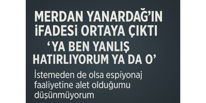 Merdan Yanardağ’ın İfadesi Ortaya Çıktı: “Ya Ben Yanlış Hatırlıyorum Ya da O”