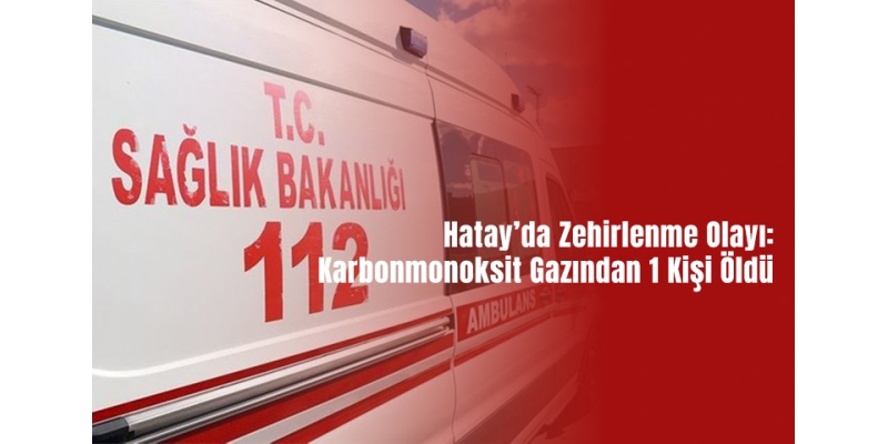 Hatay’da Zehirlenme Olayı: Karbonmonoksit Gazından 1 Kişi Öldü