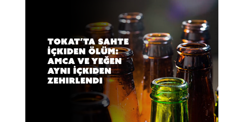 Tokat’ta Sahte İçkiden Ölüm: Amca ve Yeğen Aynı İçkiden Zehirlendi