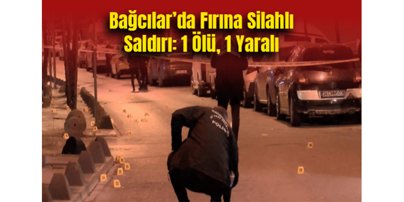 Bağcılar’da Fırına Silahlı Saldırı: 1 Ölü, 1 Yaralı