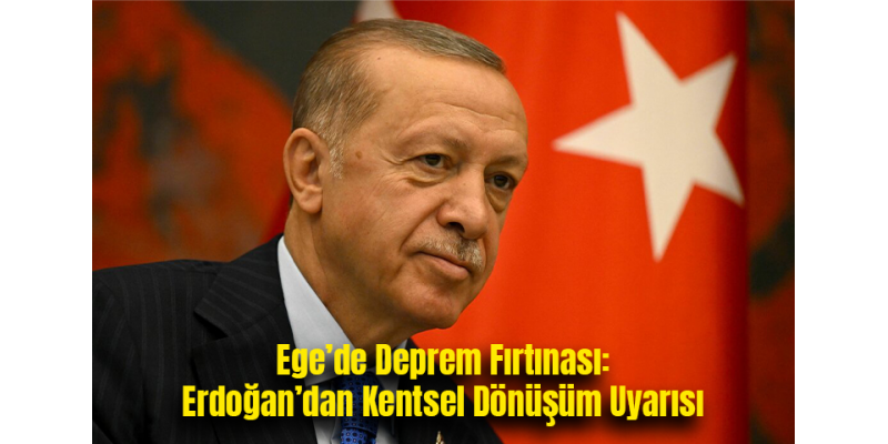Ege’de Deprem Fırtınası: Erdoğan’dan Kentsel Dönüşüm Uyarısı