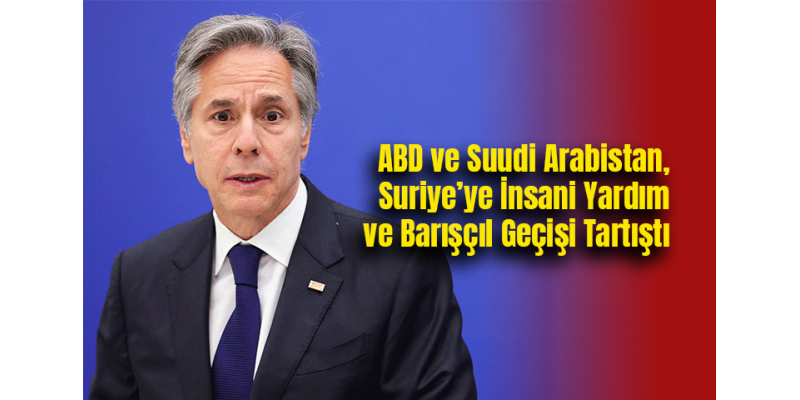 ABD ve Suudi Arabistan, Suriye’ye İnsani Yardım ve Barışçıl GeçiÅŸi Tartıştı