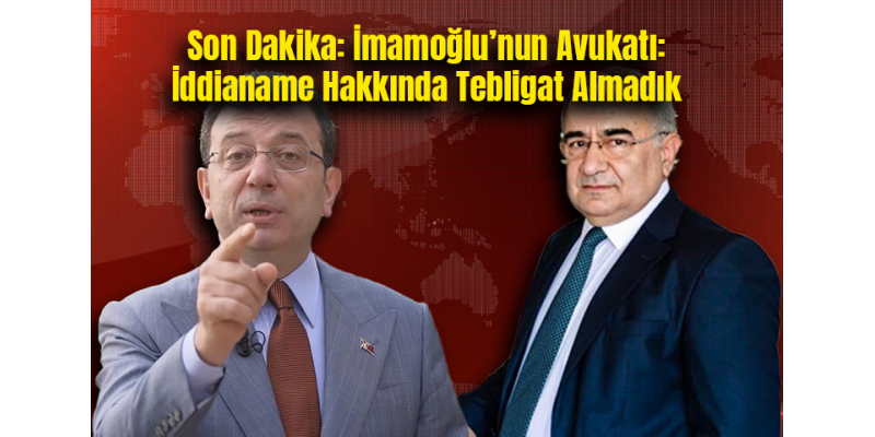 Son Dakika: İmamoğlu’nun Avukatı: İddianame Hakkında Tebligat Almadık
