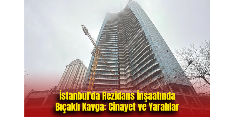 İstanbul'da Rezidans İnşaatında Bıçaklı Kavga: Cinayet ve Yaralılar