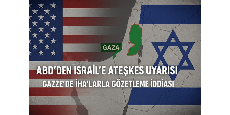 ABD’den İsrail’e Ateşkes Uyarısı! “Gazze’de İHA’larla Gözetleme Yapılıyor” İddiası