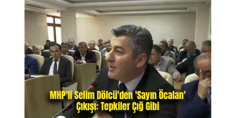 MHP'li Selim Dölcü'den 'Sayın Öcalan' Çıkışı: Tepkiler Çığ Gibi