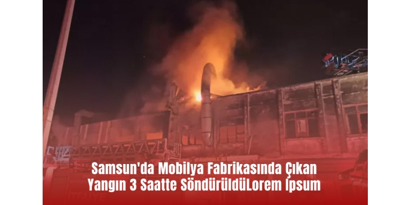 Samsun'da Mobilya Fabrikasında Çıkan Yangın 3 Saatte Söndürüldü