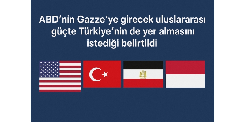 ABD'den Türkiye'ye Gazze çağrısı: Uluslararası güçte yer alması isteniyor