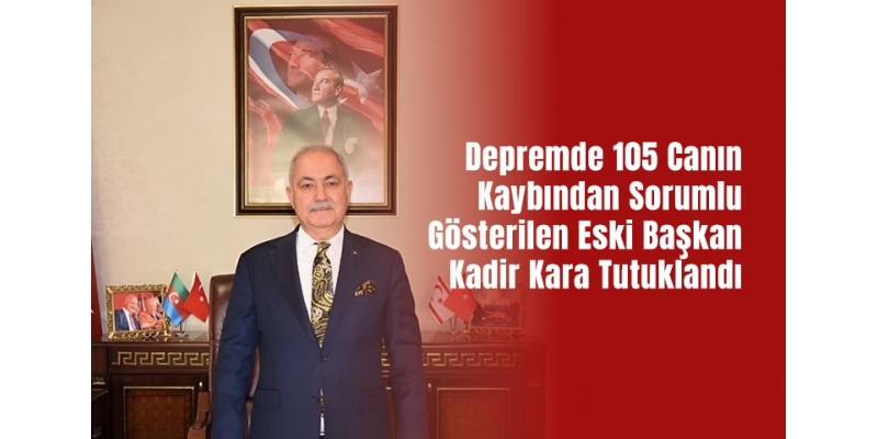 Depremde 105 Canın Kaybından Sorumlu Gösterilen Eski Başkan Kadir Kara Tutuklandı
