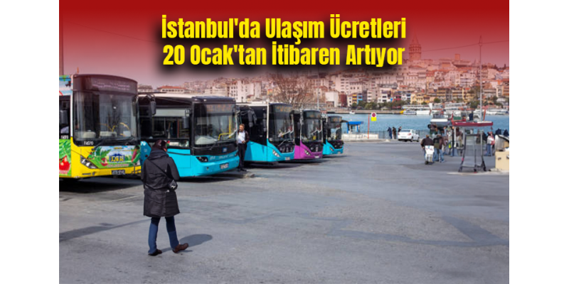 İstanbul'da Ulaşım Ücretleri 20 Ocak'tan İtibaren Artıyor