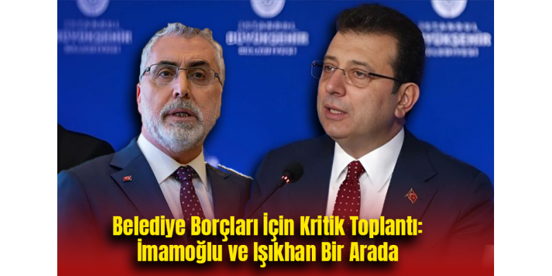 Belediye Borçları İçin Kritik Toplantı: İmamoğlu ve Işıkhan Bir Arada