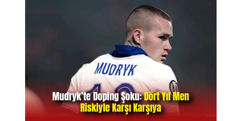 Mudryk’te Doping Şoku: Dört Yıl Men Riskiyle Karşı Karşıya