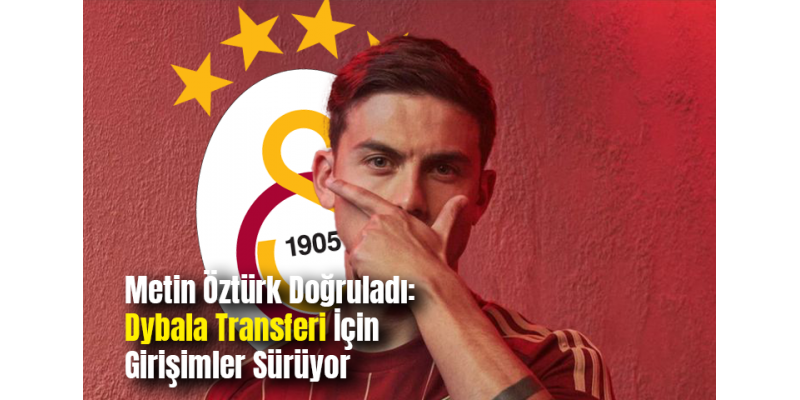 Metin Öztürk Doğruladı: Dybala Transferi İçin Girişimler Sürüyor
