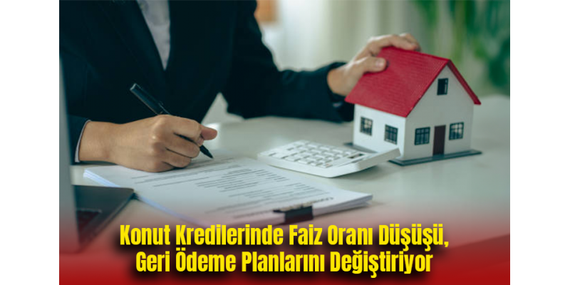 Konut Kredilerinde Faiz Oranı Düşüşü, Geri Ödeme Planlarını Değiştiriyor