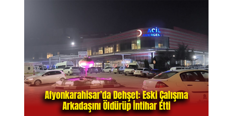 Afyonkarahisar’da Dehşet: Eski Çalışma Arkadaşını Öldürüp İntihar Etti