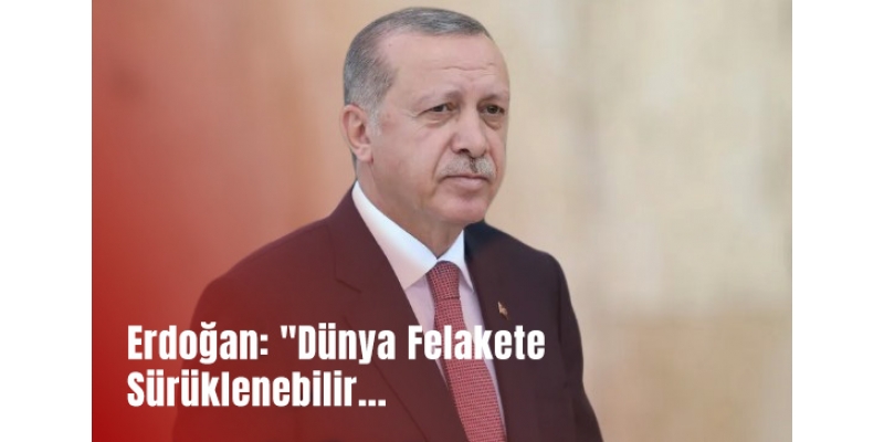 Erdoğan: "Dünya Felakete Sürüklenebilir, Herkes Dikkatli Olmalı"