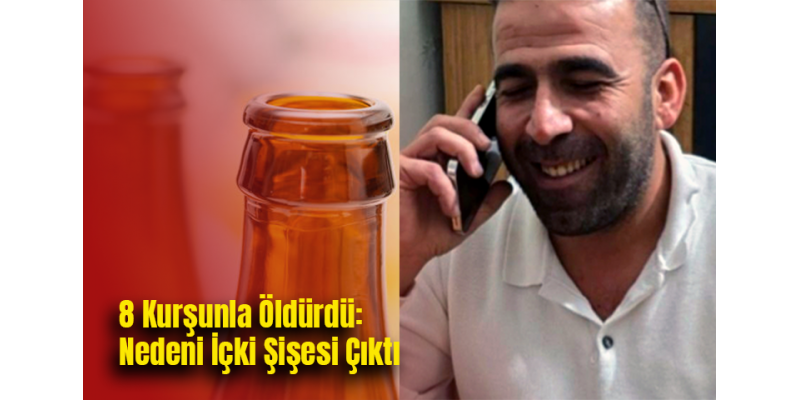 8 Kurşunla Öldürdü: Nedeni İçki Şişesi Çıktı