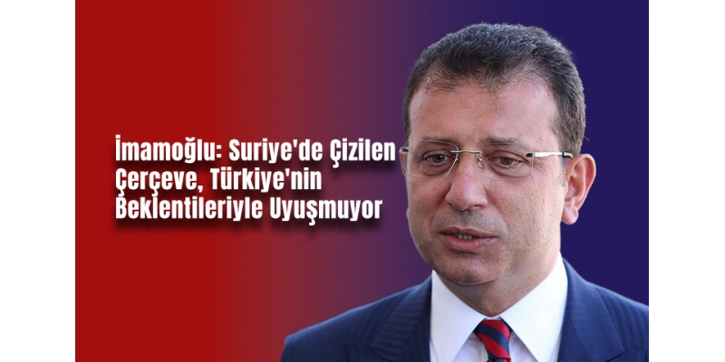 İmamoğlu: Suriye'de Çizilen Çerçeve, Türkiye'nin Beklentileriyle Uyuşmuyor